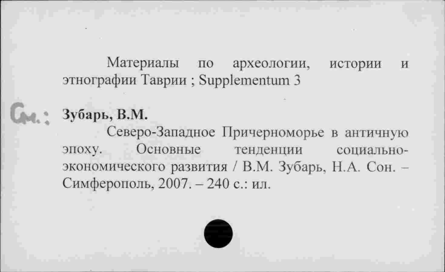 ﻿Материалы по археологии, истории и этнографии Таврии ; Suppiementum 3
Зубарь, В.М.
Северо-Западное Причерноморье в античную эпоху. Основные тенденции социально-экономического развития / В.М. Зубарь, Н.А. Сон. -Симферополь, 2007. - 240 с.: ил.